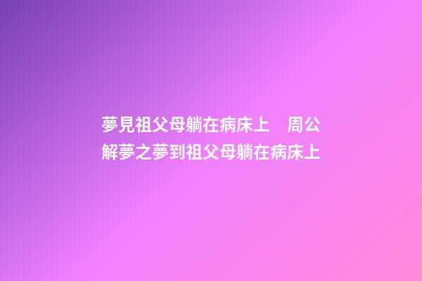 夢見祖父母躺在病床上　周公解夢之夢到祖父母躺在病床上
